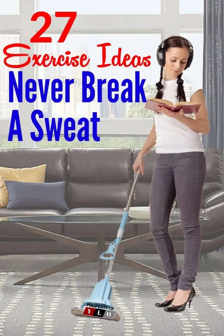 27 Healthy Exercise Ideas Without Breaking A Sweat. If your healthy exercise ideas are only about getting into your sportswear to work your body slim by sweating you're missing out. Our lives are filled with tasks that have to be accomplished in our day to day living, be creative. Think of ways to make these tasks more fun. One thing that can help a person is always being on the move - where you stay active rather than just sitting in one place.